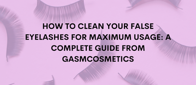 How to Clean Your False Eyelashes for Maximum Usage: A Complete Guide from Gasm Cosmetics